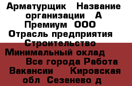 Арматурщик › Название организации ­ А-Премиум, ООО › Отрасль предприятия ­ Строительство › Минимальный оклад ­ 25 000 - Все города Работа » Вакансии   . Кировская обл.,Сезенево д.